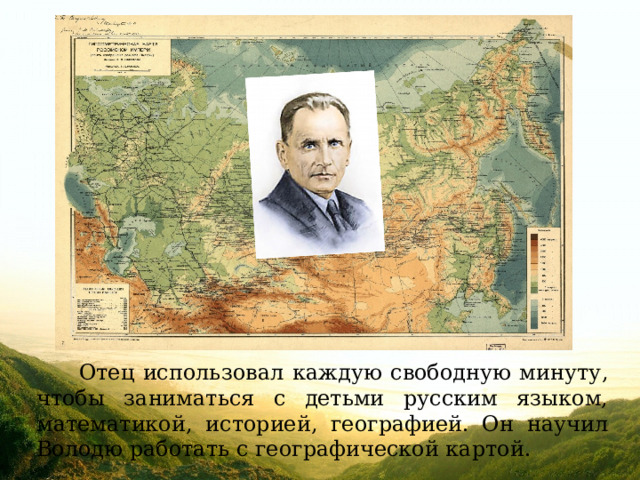  Отец использовал каждую свободную минуту, чтобы заниматься с детьми русским языком, математикой, историей, географией. Он научил Володю работать с географической картой. 