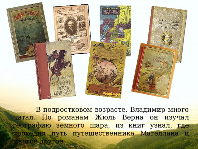  В подростковом возрасте, Владимир много читал. По романам Жюль Верна он изучал географию земного шара, из книг узнал, где проходил путь путешественника Магеллана и многое другое. 