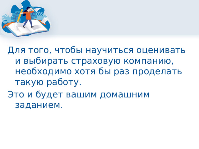 Для того, чтобы научиться оценивать и выбирать страховую компанию, необходимо хотя бы раз проделать такую работу. Это и будет вашим домашним заданием. 