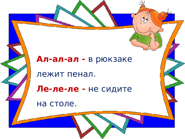 Ал-ал-ал - в рюкзаке лежит пенал.  Ле-ле-ле - не сидите  на столе.   