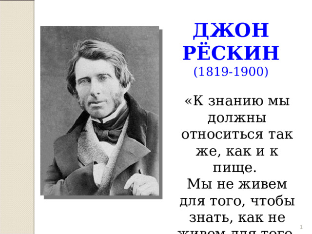 ДЖОН РЁСКИН (1819-1900) «К знанию мы должны относиться так же, как и к пище. Мы не живем для того, чтобы знать, как не живем для того, чтобы есть».  