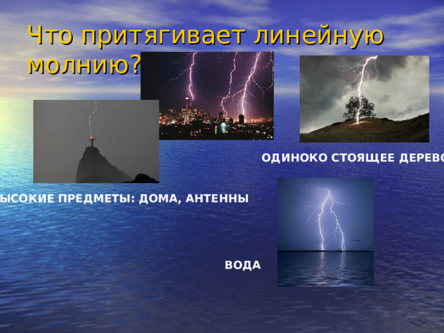 Что притягивает линейную молнию? ОДИНОКО СТОЯЩЕЕ ДЕРЕВО ВЫСОКИЕ ПРЕДМЕТЫ: ДОМА, АНТЕННЫ ВОДА  