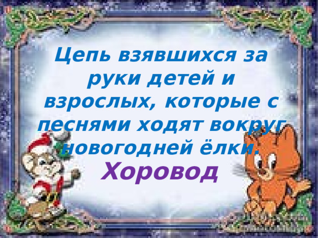 Цепь взявшихся за руки детей и взрослых, которые с песнями ходят вокруг новогодней ёлки. Хоровод 