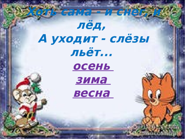 Хоть сама - и снег, и лёд,  А уходит - слёзы льёт...  осень  зима  весна   