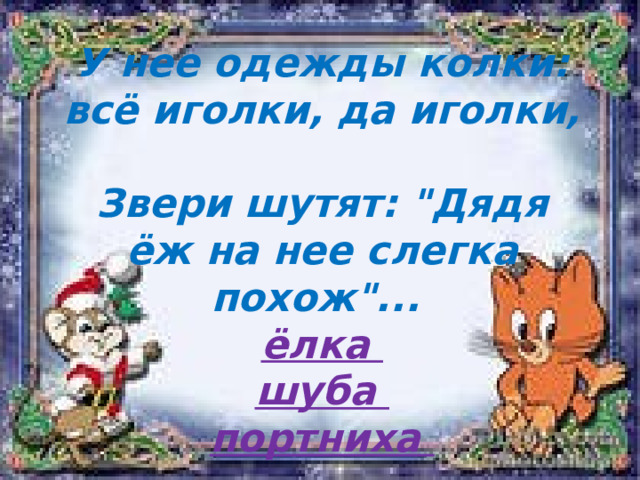    У нее одежды колки: всё иголки, да иголки,  Звери шутят: 