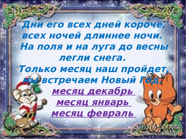    Дни его всех дней короче, всех ночей длиннее ночи.  На поля и на луга до весны легли снега.  Только месяц наш пройдет, мы встречаем Новый Год.  месяц декабрь  месяц январь  месяц февраль   