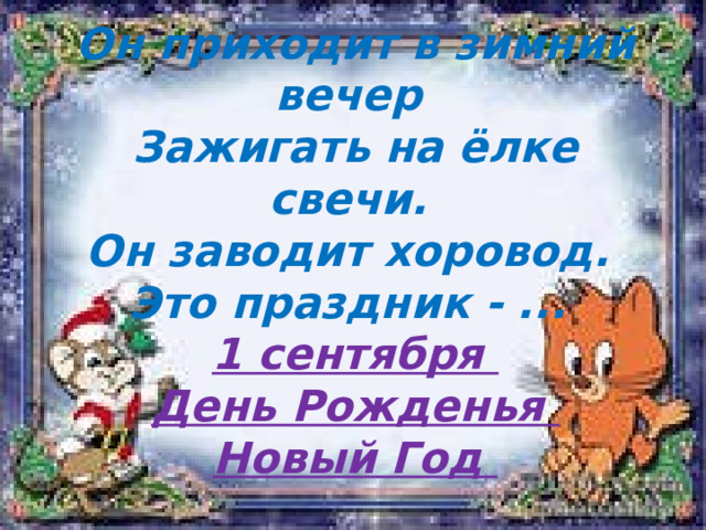    Он приходит в зимний вечер  Зажигать на ёлке свечи.  Он заводит хоровод.  Это праздник - ...  1 сентября  День Рожденья  Новый Год   