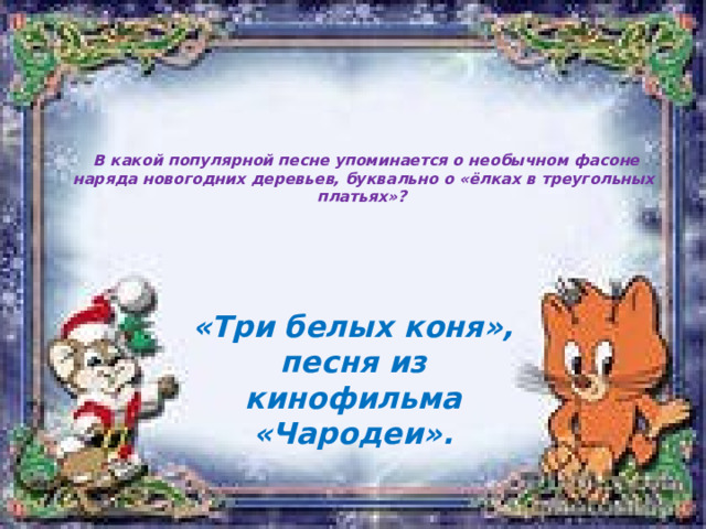   В какой популярной песне упоминается о необычном фасоне наряда новогодних деревьев, буквально о «ёлках в треугольных платьях»?   «Три белых коня», песня из кинофильма «Чародеи». 
