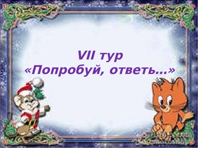 VII тур  «Попробуй, ответь…» 
