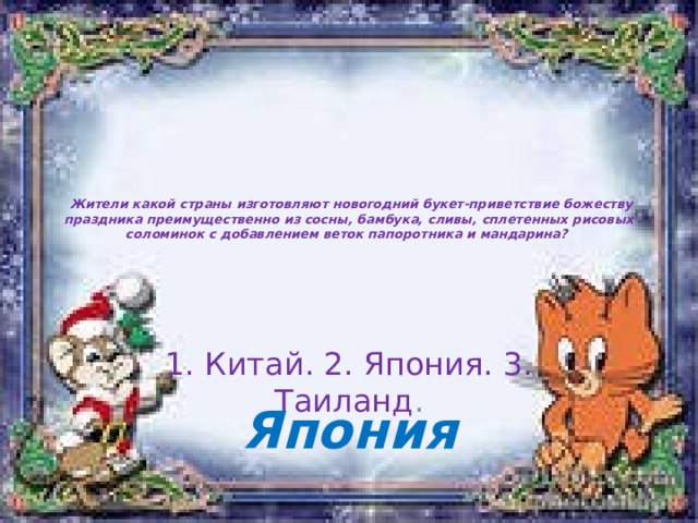   Жители какой страны изготовляют новогодний букет-приветствие божеству праздника преимущественно из сосны, бамбука, сливы, сплетенных рисовых соломинок с добавлением веток папоротника и мандарина?   1. Китай. 2. Япония. 3. Таиланд . Япония 