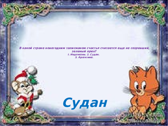    В какой стране новогодним талисманом счастья считается еще не созревший, зеленый орех?  I. Индонезия. 2. Судан.  3. Аргентина.     Судан 