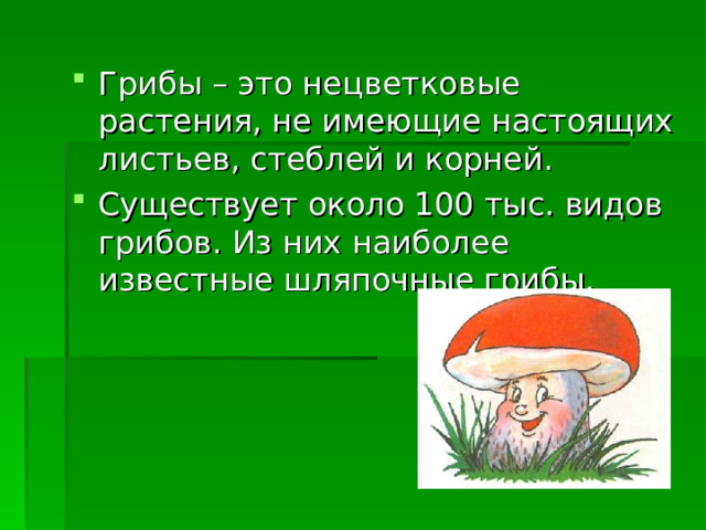 Грибы – это нецветковые растения, не имеющие настоящих листьев, стеблей и корней. Существует около 100 тыс. видов грибов. Из них наиболее известные шляпочные грибы. 
