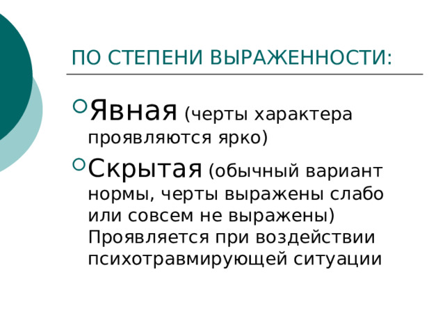 ПО СТЕПЕНИ ВЫРАЖЕННОСТИ: Явная (черты характера проявляются ярко) Скрытая (обычный вариант нормы, черты выражены слабо или совсем не выражены) Проявляется при воздействии психотравмирующей ситуации 