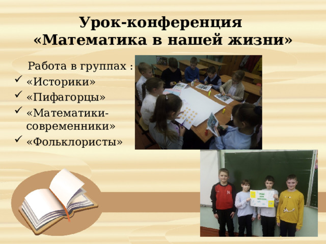  Урок-конференция  «Математика в нашей жизни»   Работа в группах : «Историки» «Пифагорцы» «Математики-современники» «Фольклористы» 