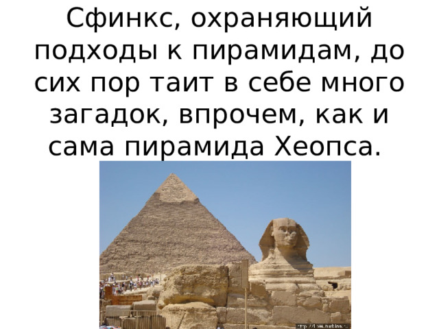 Сфинкс, охраняющий подходы к пирамидам, до сих пор таит в себе много загадок, впрочем, как и сама пирамида Хеопса. 