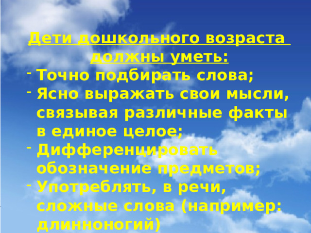 Дети дошкольного возраста должны уметь: Точно подбирать слова; Ясно выражать свои мысли, связывая различные факты в единое целое; Дифференцировать обозначение предметов; Употреблять, в речи, сложные слова (например: длинноногий)  