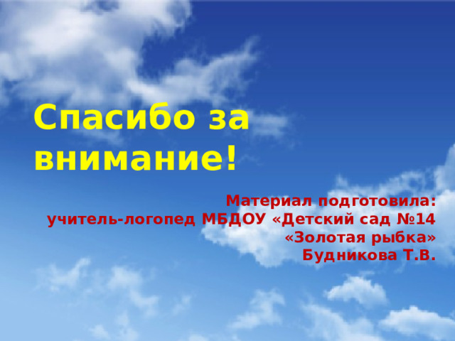  Спасибо за внимание! Материал подготовила:  учитель-логопед МБДОУ «Детский сад №14 «Золотая рыбка» Будникова Т.В. 