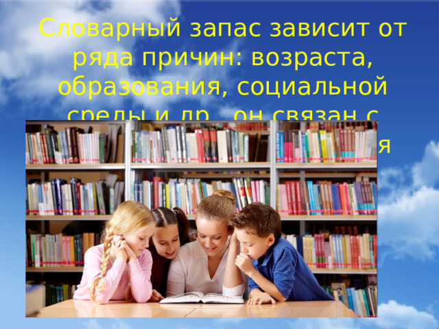 Словарный запас зависит от ряда причин: возраста, образования, социальной среды и др., он связан с уровнем общего развития человека.  