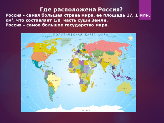 Где расположена Россия? Россия - самая большая страна мира, ее площадь 17, 1 млн. км 2 , что составляет 1/8 часть суши Земли. Россия – самое большое государство мира. 