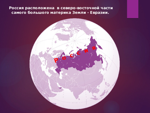 Р о с с и я Россия расположена в северо-восточной части самого большого материка Земли - Евразии. 