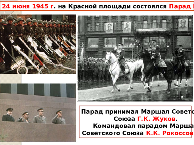24 июня 1945 г . на Красной площади состоялся Парад Победы  Парад принимал Маршал Советского Союза Г.К. Жуков . Командовал парадом Маршал Советского Союза К.К. Рокоссовский  