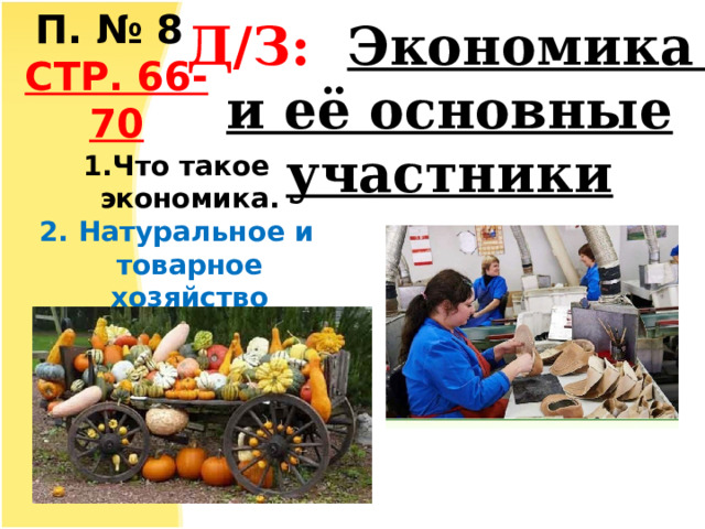 П. № 8 СТР. 66-70 Д/З: Экономика  и её основные участники Что такое экономика. 2.  Натуральное и товарное хозяйство 