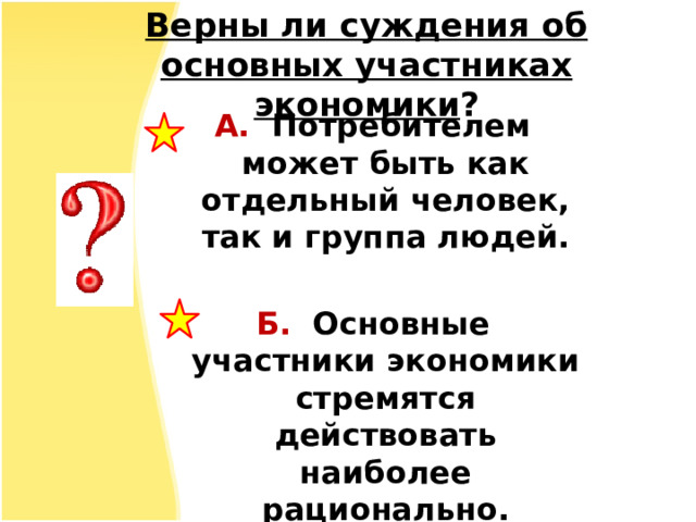 Верны ли суждения об основных участниках экономики ? А. Потребителем может быть как отдельный человек, так и группа людей.  Б. Основные участники экономики стремятся действовать наиболее рационально. 