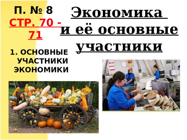 П. № 8 СТР. 70 -71 Экономика  и её основные участники 1. ОСНОВНЫЕ УЧАСТНИКИ ЭКОНОМИКИ 