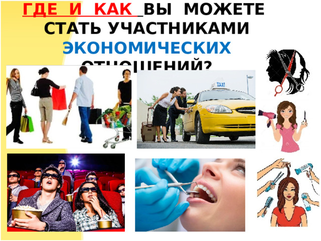  ГДЕ И КАК  ВЫ  МОЖЕТЕ СТАТЬ  УЧАСТНИКАМИ ЭКОНОМИЧЕСКИХ  ОТНОШЕНИЙ?   