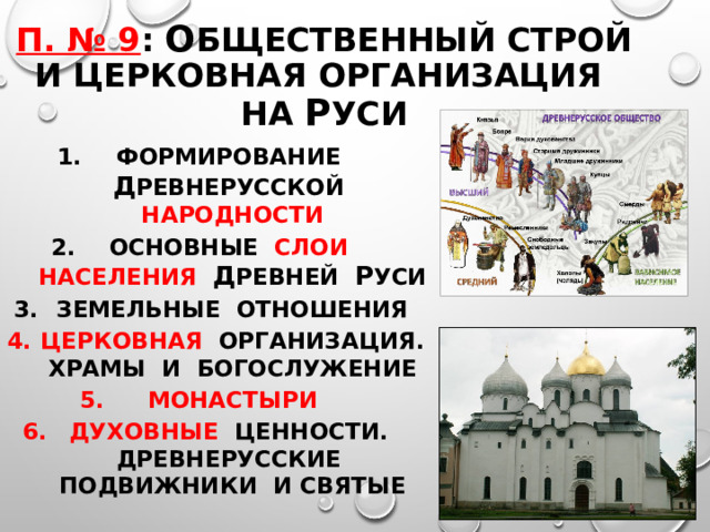 П. № 9 : О бщественный строй и церковная организация  на Р уси ФОРМИРОВАНИЕ Д РЕВНЕРУССКОЙ НАРОДНОСТИ ОСНОВНЫЕ СЛОИ НАСЕЛЕНИЯ Д РЕВНЕЙ Р УСИ ЗЕМЕЛЬНЫЕ ОТНОШЕНИЯ ЦЕРКОВНАЯ ОРГАНИЗАЦИЯ. ХРАМЫ И БОГОСЛУЖЕНИЕ МОНАСТЫРИ ДУХОВНЫЕ ЦЕННОСТИ. ДРЕВНЕРУССКИЕ ПОДВИЖНИКИ И СВЯТЫЕ  