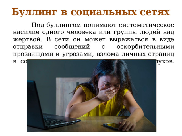 Буллинг в социальных сетях  Под буллингом понимают систематическое насилие одного человека или группы людей над жертвой. В сети он может выражаться в виде отправки сообщений с оскорбительными прозвищами и угрозами, взлома личных страниц в соцсетях и распространения лживых слухов.   