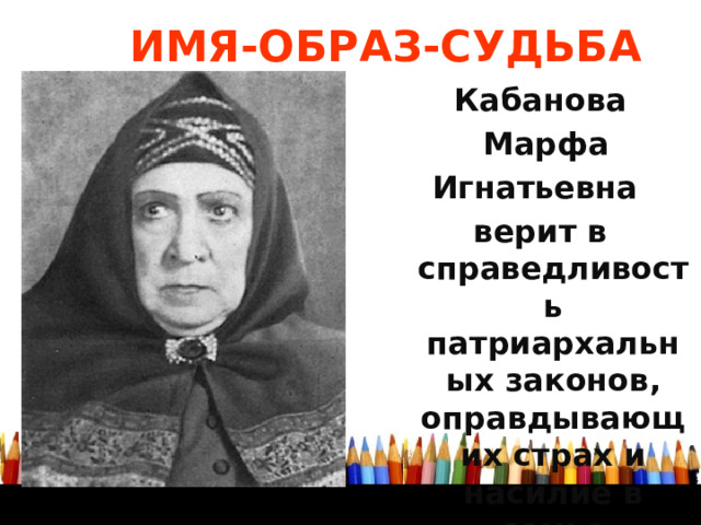 ИМЯ-ОБРАЗ-СУДЬБА Кабанова  Марфа Игнатьевна верит в справедливость патриархальных законов, оправдывающих страх и насилие в семье  