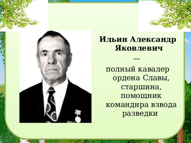 Ильин Александр Яковлевич   — полный кавалер ордена Славы, старшина, помощник командира взвода разведки 