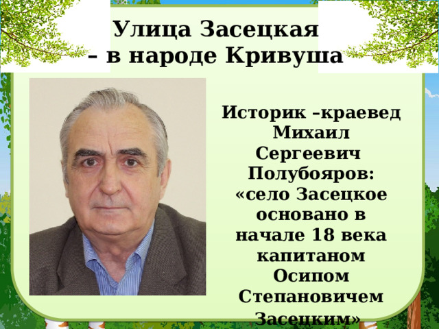 Улица Засецкая  – в народе Кривуша  Историк –краевед Михаил Сергеевич Полубояров: «село Засецкое основано в начале 18 века капитаном Осипом Степановичем Засецким»  