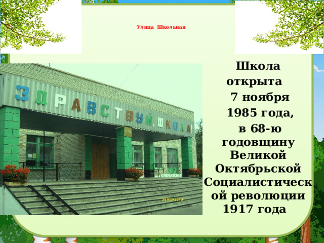   Улица Школьная     Школа открыта  7 ноября  1985 года,  в 68-ю годовщину Великой Октябрьской Социалистической революции 1917 года   