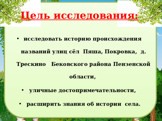 Цель исследования:   исследовать историю происхождения названий улиц сёл Пяша, Покровка, д. Трескино Бековского района Пензенской области, уличные достопримечательности, расширить знания об истории села. 