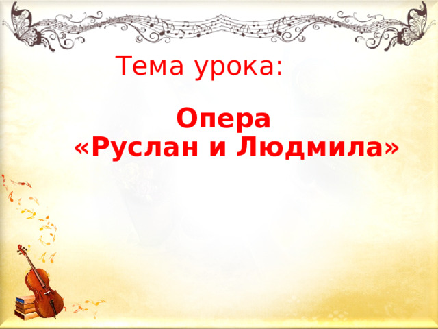 Тема урока:  Опера  «Руслан и Людмила» 