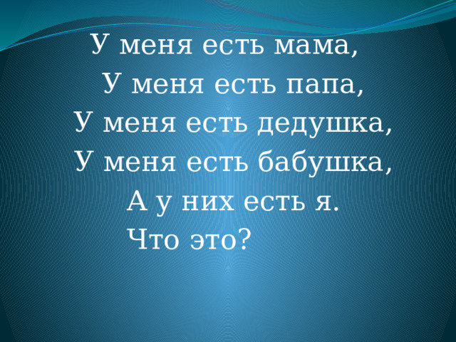  У меня есть мама,  У меня есть папа,  У меня есть дедушка,  У меня есть бабушка,  А у них есть я.  Что это?  