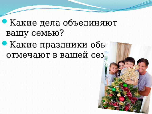 Какие дела объединяют вашу семью? Какие праздники обычно отмечают в вашей семье? 