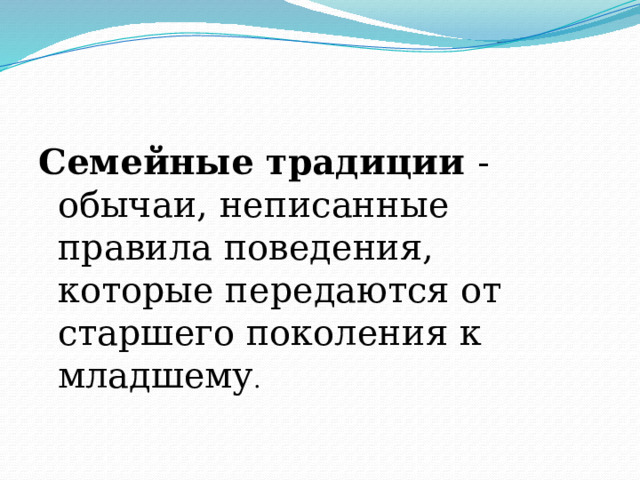 Семейные традиции - обычаи, неписанные правила поведения, которые передаются от старшего поколения к младшему . 