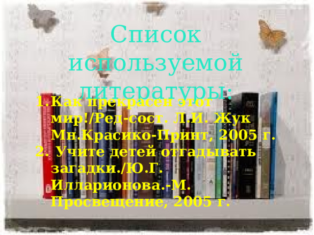 Список используемой литературы: Как прекрасен этот мир!/Ред-сост. Л.И. Жук Мн.Красико-Принт, 2005 г.  Учите детей отгадывать загадки./Ю.Г. Илларионова.-М. Просвещение, 2005 г. 