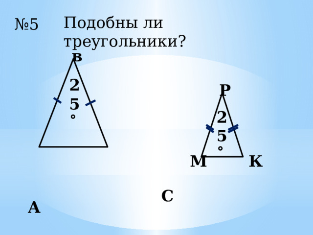Подобны ли треугольники? № 5 в 25˚ Р 25˚ М К С А 