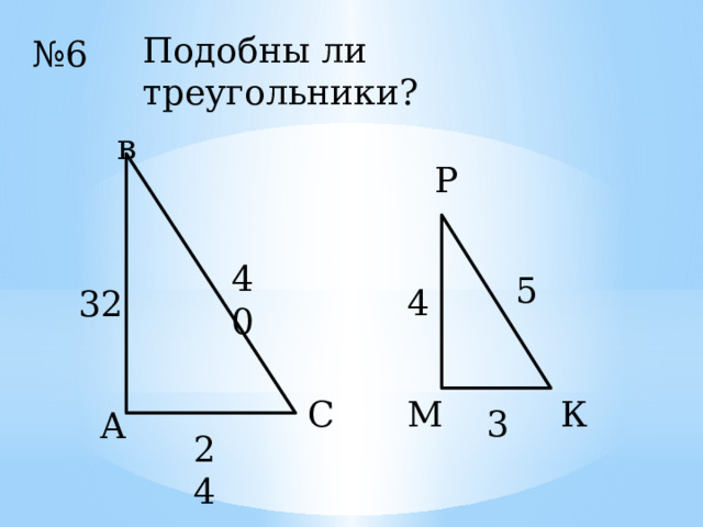 Подобны ли треугольники? № 6 в Р 40 5 4 32 К М С 3 А 24 