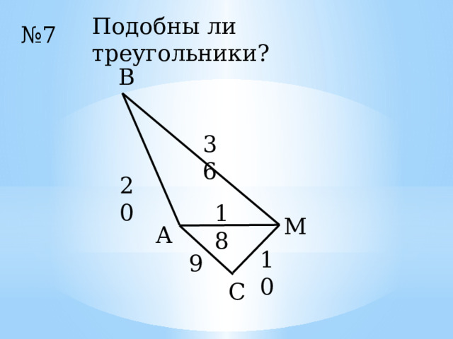Подобны ли треугольники? № 7 В 36 20 18 М А 10 9 С 