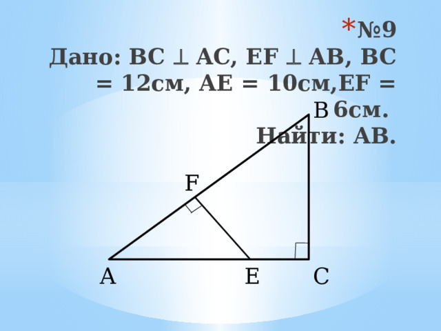 № 9  Дано: BC  AC, EF  AB, BC = 12см, AE = 10см,EF = 6см.  Найти: AB. B F A E C 