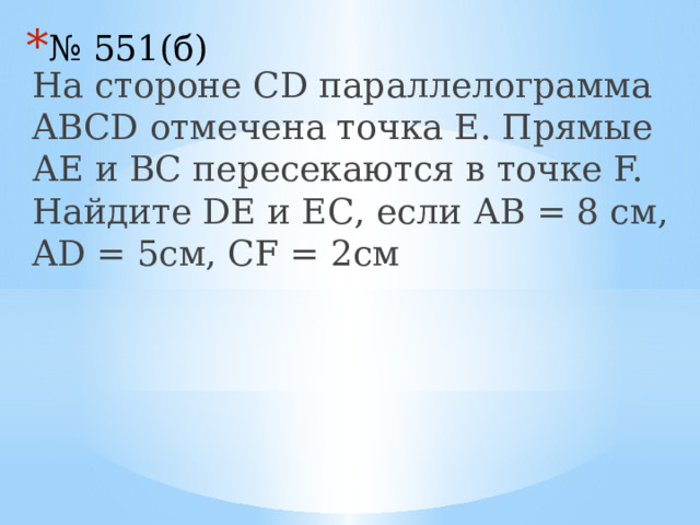 № 551(б) На стороне СD параллелограмма ABCD отмечена точка Е. Прямые АЕ и ВС пересекаются в точке F. Найдите DЕ и ЕС, если АВ = 8 см, AD = 5см, CF = 2см 