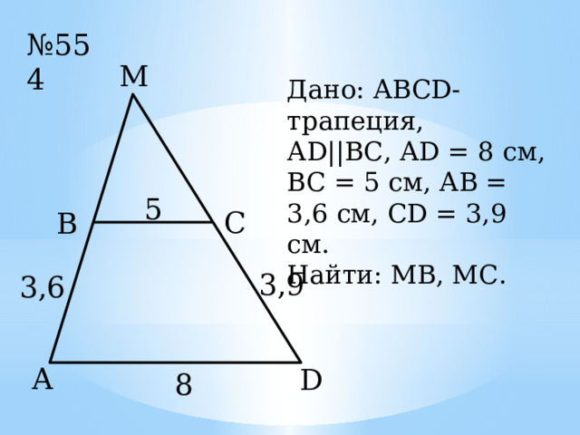 № 554 М Дано: АВСD- трапеция, АD||ВС, АD = 8 см, ВС = 5 см, АВ = 3,6 см, СD = 3,9 см. Найти: МВ, МС. 5 С В 3,9 3,6 А D 8 