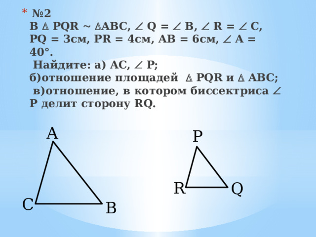  № 2  В  PQR    ABC,  Q =  B,  R =  C, PQ = 3см, PR = 4см, AB = 6см,  A = 40°.  Найдите: а) AC,  P;  б)отношение площадей  PQR и  ABC;  в)отношение, в котором биссектриса  Р делит сторону RQ. A P R Q C B 