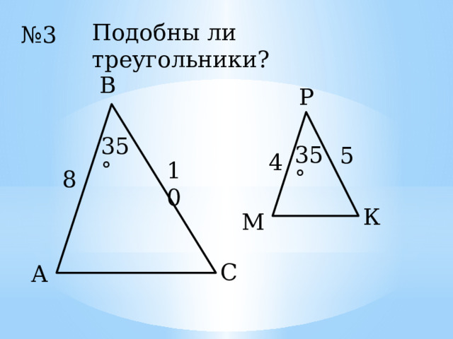Подобны ли треугольники? № 3 В Р 35˚ 35˚ 5 4 10 8 К М С А 