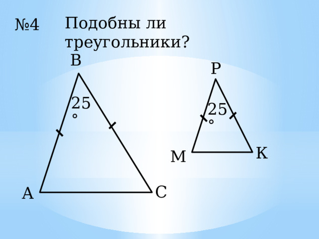 Подобны ли треугольники? № 4 В Р 25˚ 25˚ К М С А 